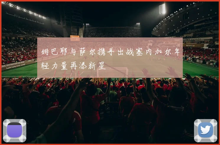 姆巴耶与萨尔携手出战塞内加尔年轻力量再添新星