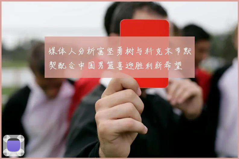媒体人分析富坚勇树与科克末节默契配合中国男篮喜迎胜利新希望