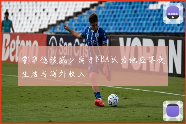 霍华德谈威少离开NBA认为他应享受生活与海外收入