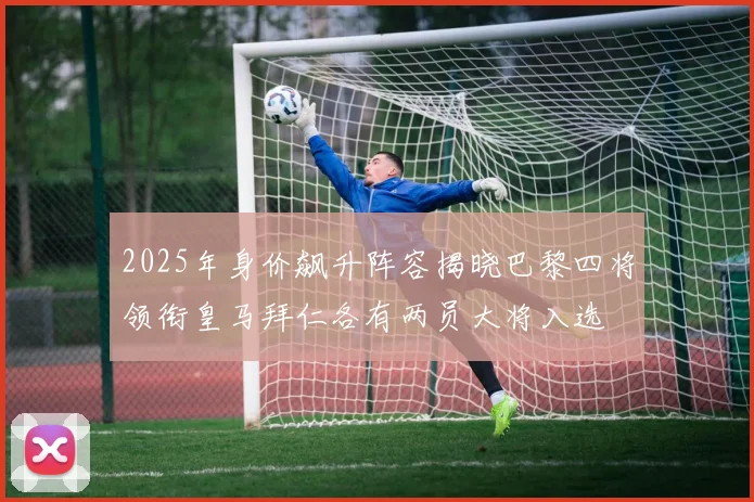2025年身价飙升阵容揭晓巴黎四将领衔皇马拜仁各有两员大将入选