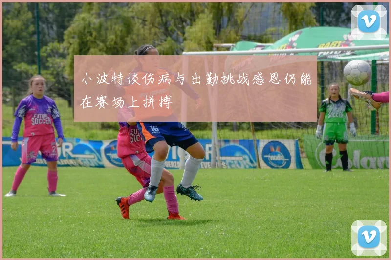 小波特谈伤病与出勤挑战感恩仍能在赛场上拼搏