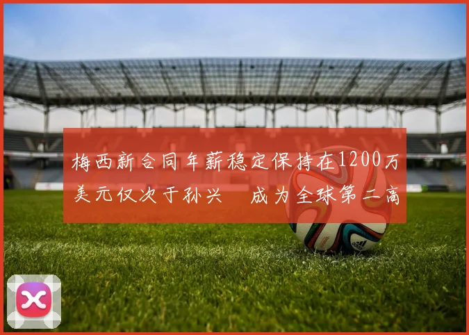 梅西新合同年薪稳定保持在1200万美元仅次于孙兴慜成为全球第二高薪球员