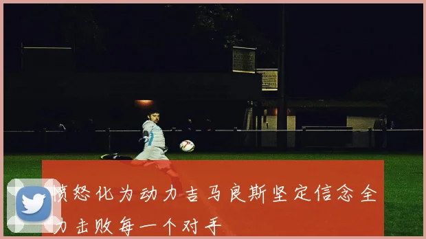 愤怒化为动力吉马良斯坚定信念全力击败每一个对手