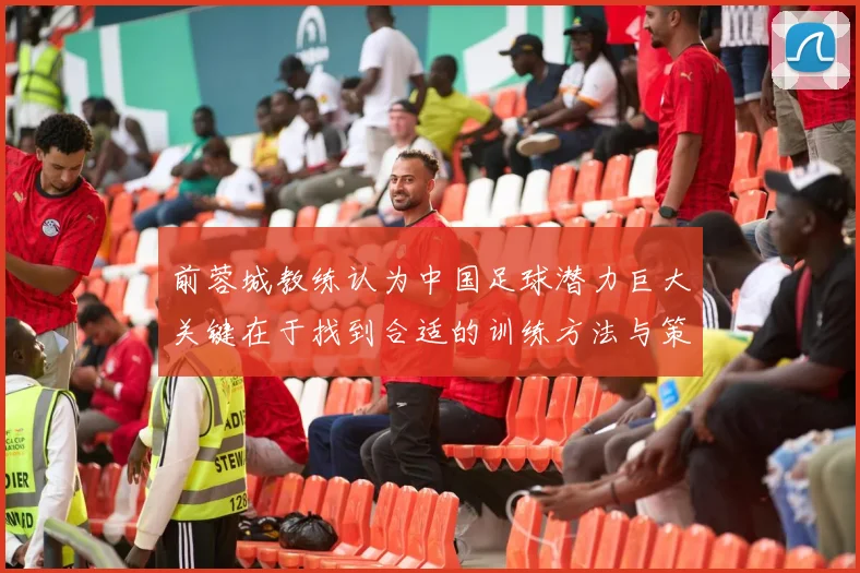 前蓉城教练认为中国足球潜力巨大关键在于找到合适的训练方法与策略