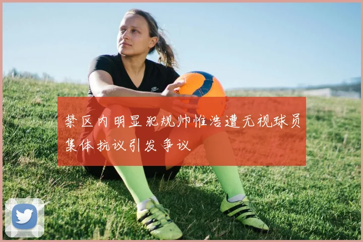 禁区内明显犯规帅惟浩遭无视球员集体抗议引发争议