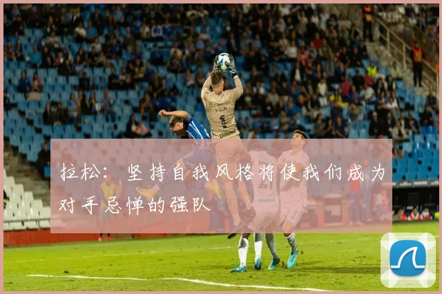 拉松：坚持自我风格将使我们成为对手忌惮的强队