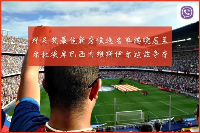 环足奖最佳新秀候选名单揭晓居莱尔杜埃库巴西内维斯伊尔迪兹争夺荣誉