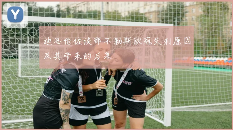 迪洛伦佐谈那不勒斯欧冠失利原因及其带来的后果