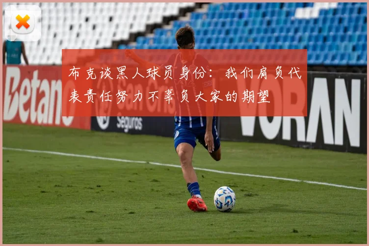 布克谈黑人球员身份：我们肩负代表责任努力不辜负大家的期望