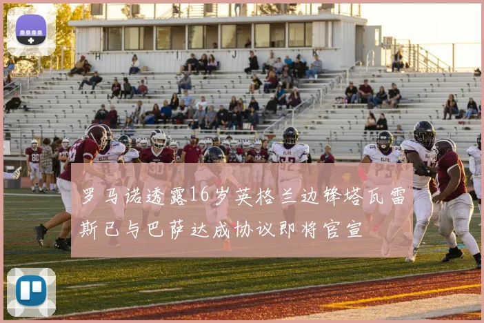 罗马诺透露16岁英格兰边锋塔瓦雷斯已与巴萨达成协议即将官宣
