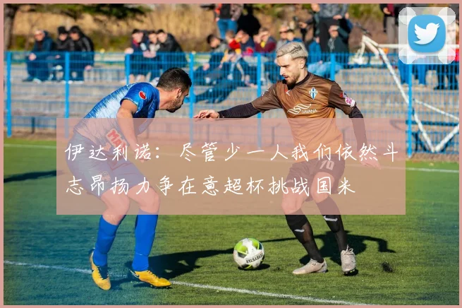 伊达利诺：尽管少一人我们依然斗志昂扬力争在意超杯挑战国米