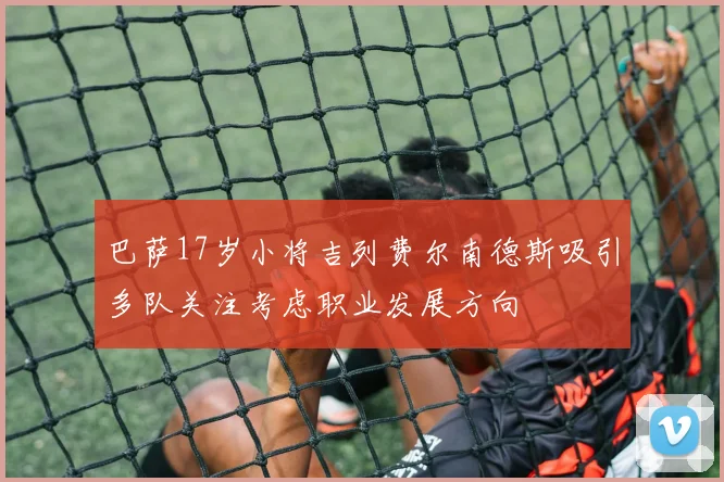 巴萨17岁小将吉列费尔南德斯吸引多队关注考虑职业发展方向
