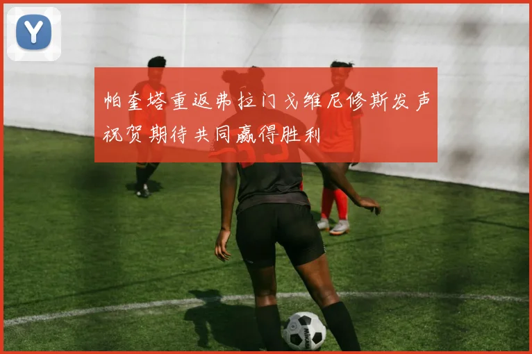 帕奎塔重返弗拉门戈维尼修斯发声祝贺期待共同赢得胜利