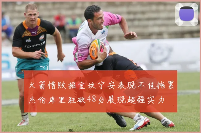 火箭惜败掘金坎宁安表现不佳拖累杰伦库里狂砍48分展现超强实力