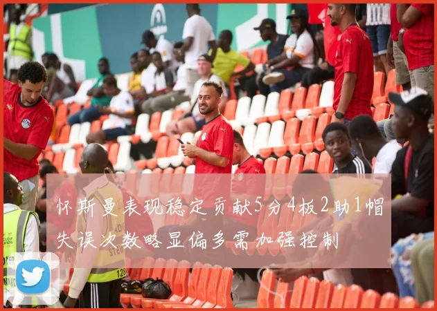 怀斯曼表现稳定贡献5分4板2助1帽失误次数略显偏多需加强控制