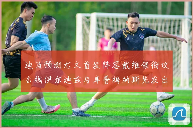 迪马预测尤文首发阵容戴维领衔攻击线伊尔迪兹与库普梅纳斯先发出战