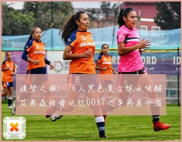 追梦之旅：76人黑色复古球衣唤醒艾弗森传奇记忆GOAT之争再度升温