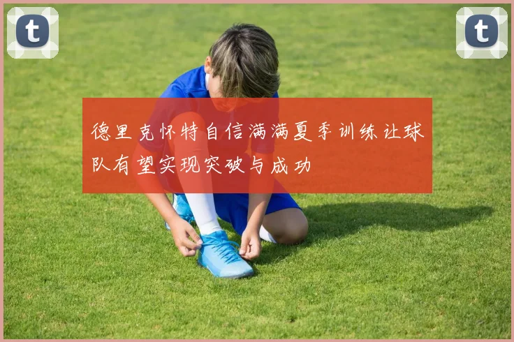 德里克怀特自信满满夏季训练让球队有望实现突破与成功