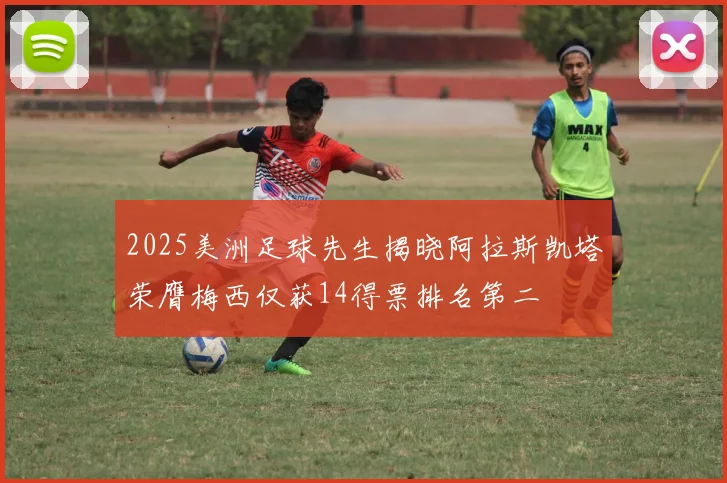 2025美洲足球先生揭晓阿拉斯凯塔荣膺梅西仅获14得票排名第二