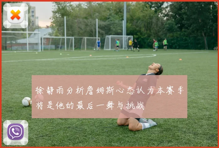 徐静雨分析詹姆斯心态认为本赛季将是他的最后一舞与挑战