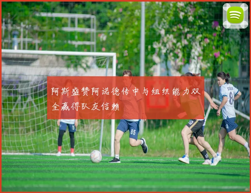 阿斯盛赞阿诺德传中与组织能力双全赢得队友信赖