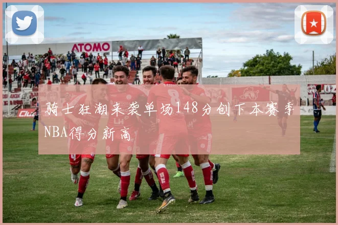 骑士狂潮来袭单场148分创下本赛季NBA得分新高