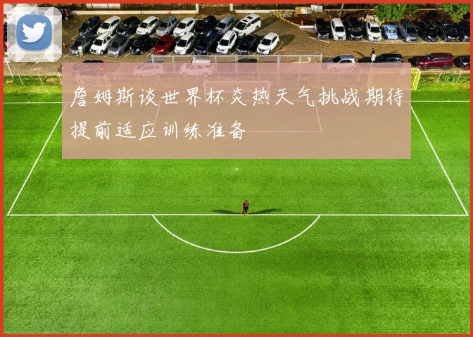 詹姆斯谈世界杯炎热天气挑战期待提前适应训练准备
