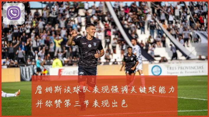 詹姆斯谈球队表现强调关键球能力并称赞第三节表现出色
