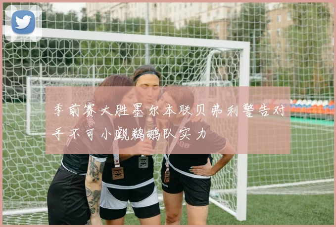 季前赛大胜墨尔本联贝弗利警告对手不可小觑鹈鹕队实力