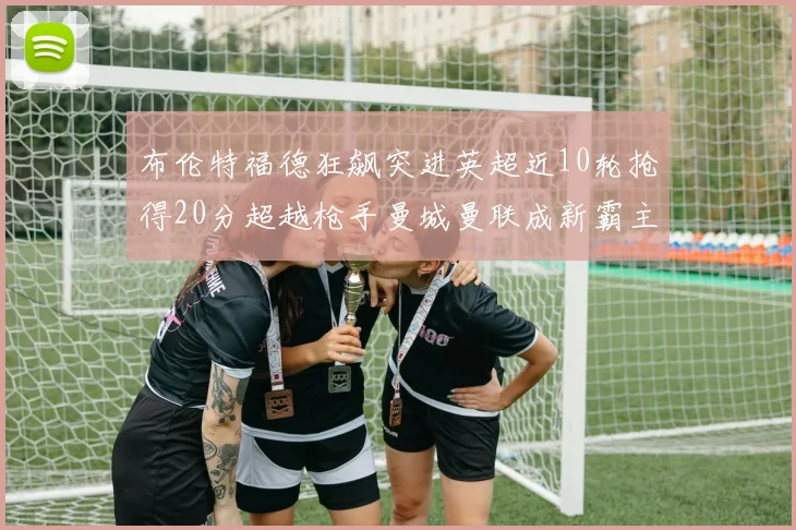 布伦特福德狂飙突进英超近10轮抢得20分超越枪手曼城曼联成新霸主