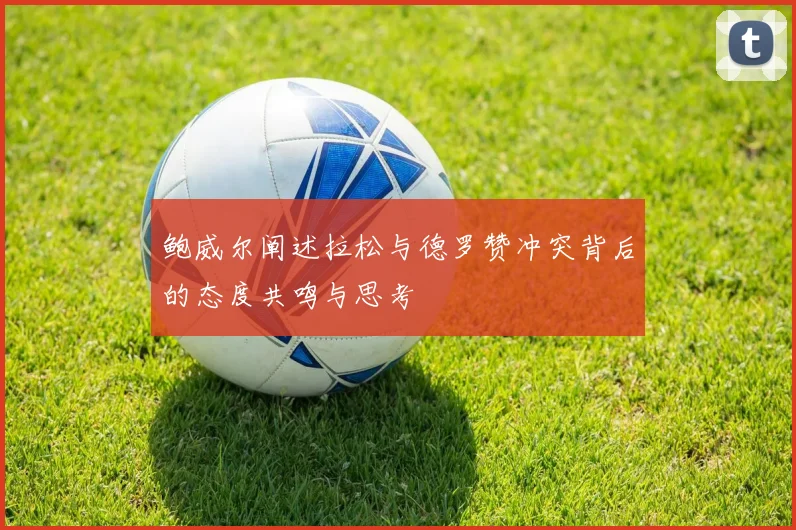 鲍威尔阐述拉松与德罗赞冲突背后的态度共鸣与思考