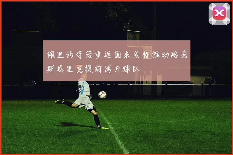 佩里西奇若重返国米或将推动路易斯恩里克提前离开球队