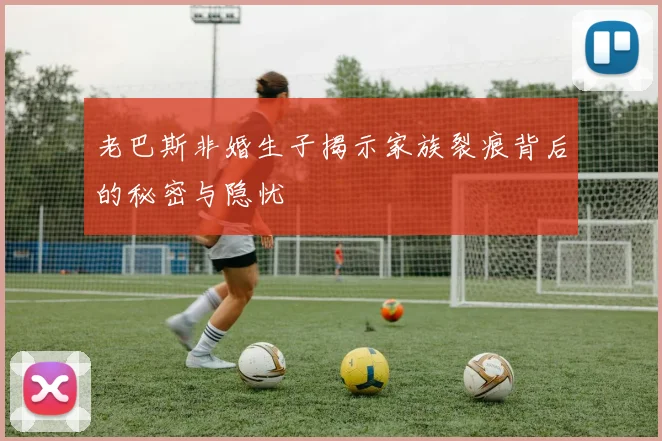 老巴斯非婚生子揭示家族裂痕背后的秘密与隐忧