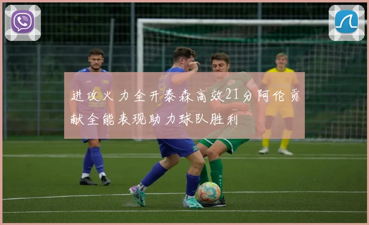进攻火力全开泰森高效21分阿伦贡献全能表现助力球队胜利