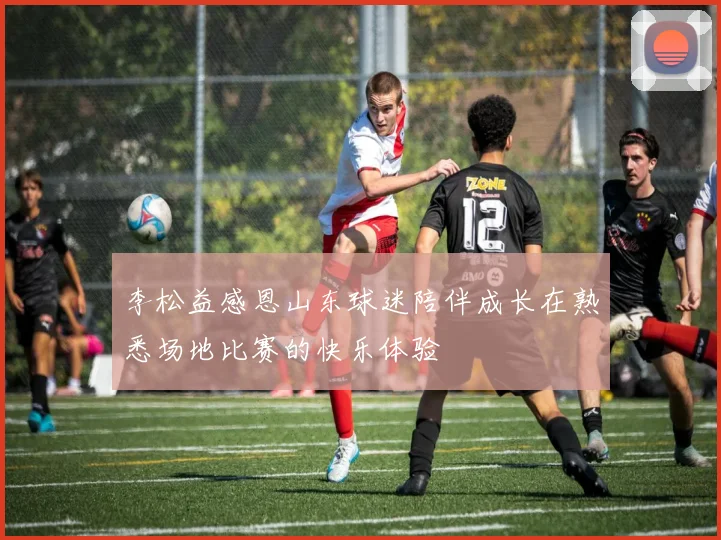 李松益感恩山东球迷陪伴成长在熟悉场地比赛的快乐体验