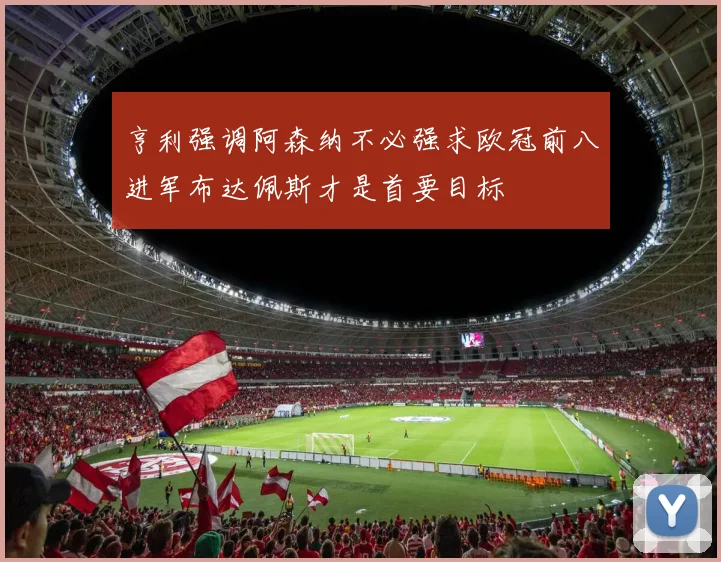 亨利强调阿森纳不必强求欧冠前八进军布达佩斯才是首要目标