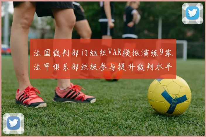 法国裁判部门组织VAR模拟演练9家法甲俱乐部积极参与提升裁判水平