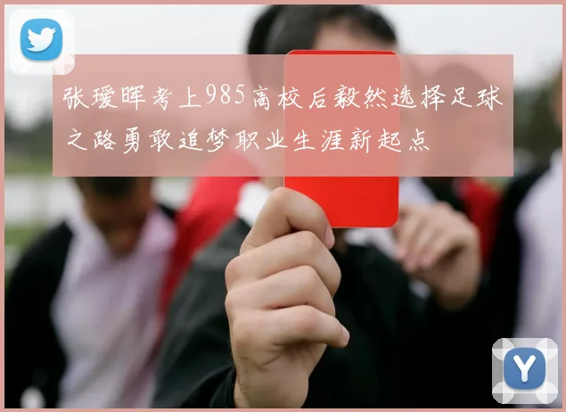 张瑷晖考上985高校后毅然选择足球之路勇敢追梦职业生涯新起点