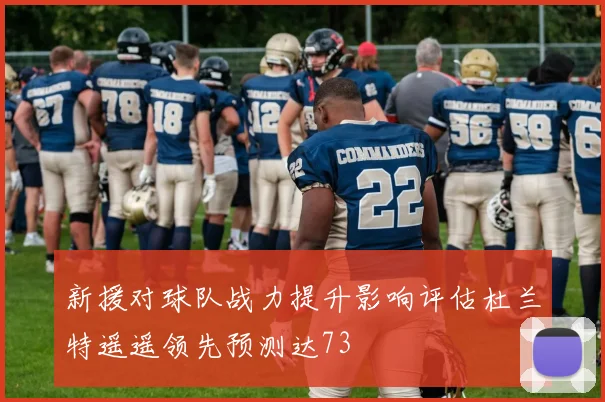 新援对球队战力提升影响评估杜兰特遥遥领先预测达73