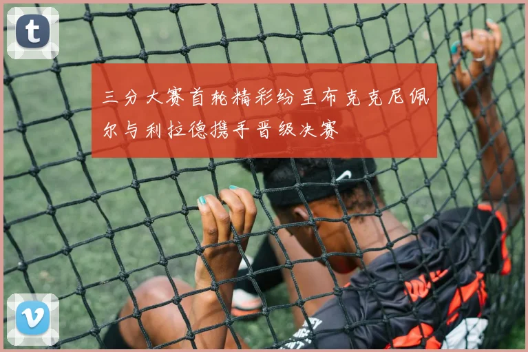 三分大赛首轮精彩纷呈布克克尼佩尔与利拉德携手晋级决赛