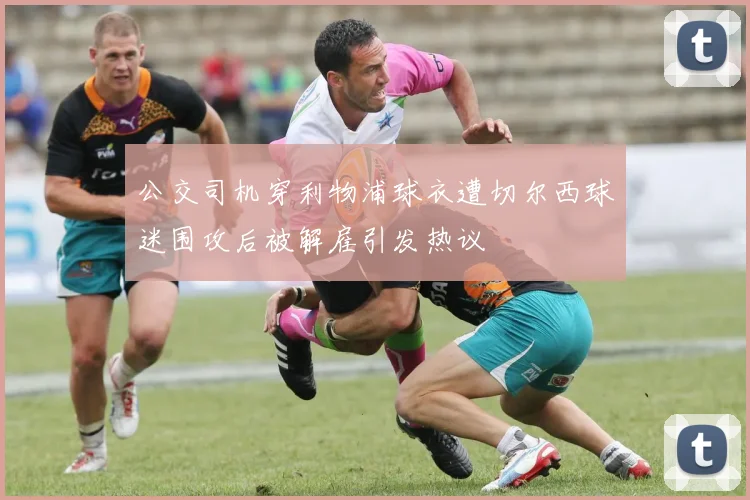 公交司机穿利物浦球衣遭切尔西球迷围攻后被解雇引发热议