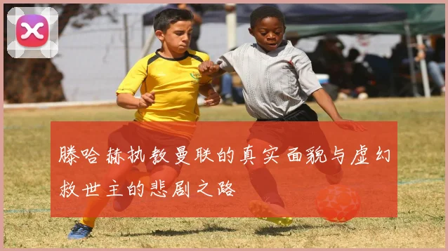 滕哈赫执教曼联的真实面貌与虚幻救世主的悲剧之路