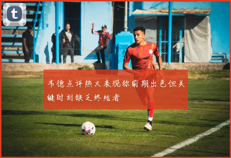 韦德点评热火表现称前期出色但关键时刻缺乏终结者
