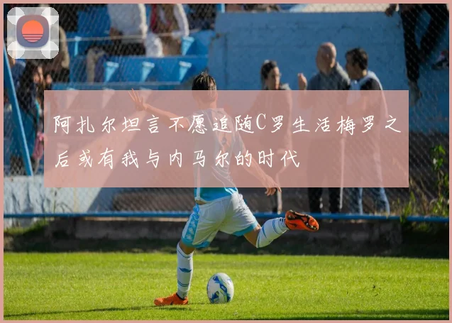 阿扎尔坦言不愿追随C罗生活梅罗之后或有我与内马尔的时代