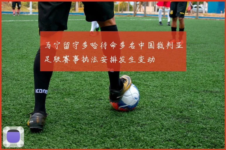 马宁留守多哈待命多名中国裁判亚足联赛事执法安排发生变动