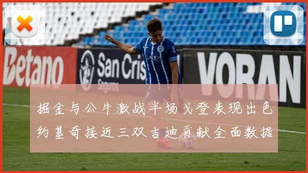 掘金与公牛激战半场戈登表现出色约基奇接近三双吉迪贡献全面数据