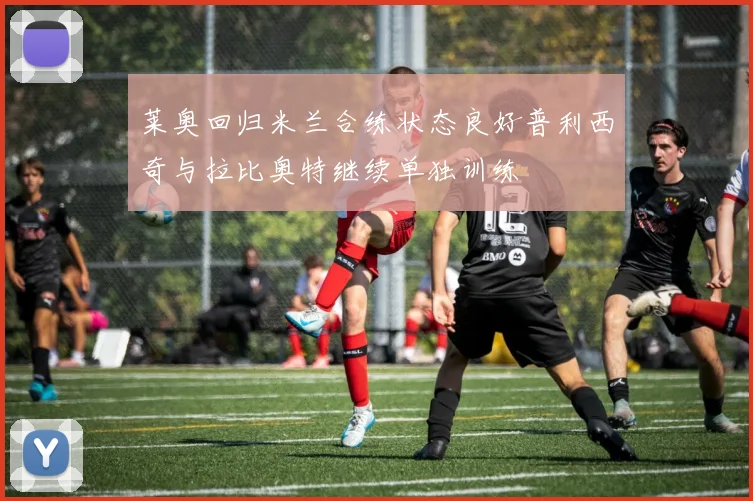 莱奥回归米兰合练状态良好普利西奇与拉比奥特继续单独训练